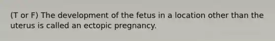 (T or F) The development of the fetus in a location other than the uterus is called an ectopic pregnancy.