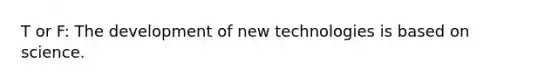 T or F: The development of new technologies is based on science.