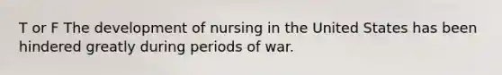 T or F The development of nursing in the United States has been hindered greatly during periods of war.