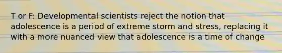 T or F: Developmental scientists reject the notion that adolescence is a period of extreme storm and stress, replacing it with a more nuanced view that adolescence is a time of change