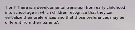 T or F There is a developmental transition from early childhood into school age in which children recognize that they can verbalize their preferences and that those preferences may be different from their parents'.