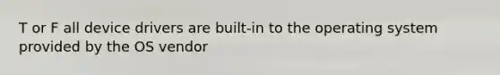 T or F all device drivers are built-in to the operating system provided by the OS vendor