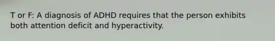 T or F: A diagnosis of ADHD requires that the person exhibits both attention deficit and hyperactivity.