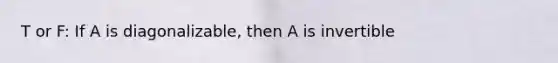 T or F: If A is diagonalizable, then A is invertible