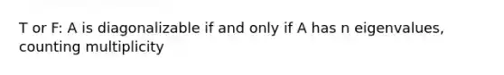 T or F: A is diagonalizable if and only if A has n eigenvalues, counting multiplicity