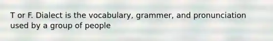 T or F. Dialect is the vocabulary, grammer, and pronunciation used by a group of people