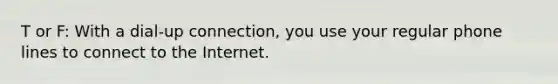 T or F: With a dial-up connection, you use your regular phone lines to connect to the Internet.