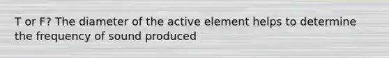 T or F? The diameter of the active element helps to determine the frequency of sound produced