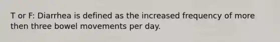 T or F: Diarrhea is defined as the increased frequency of more then three bowel movements per day.