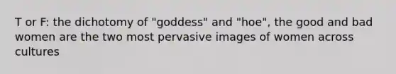 T or F: the dichotomy of "goddess" and "hoe", the good and bad women are the two most pervasive images of women across cultures