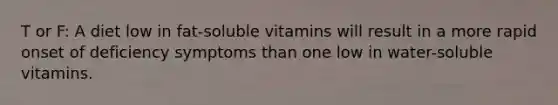 T or F: A diet low in fat-soluble vitamins will result in a more rapid onset of deficiency symptoms than one low in water-soluble vitamins.