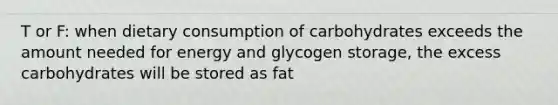 T or F: when dietary consumption of carbohydrates exceeds the amount needed for energy and glycogen storage, the excess carbohydrates will be stored as fat