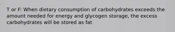 T or F: When dietary consumption of carbohydrates exceeds the amount needed for energy and glycogen storage, the excess carbohydrates will be stored as fat