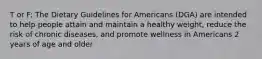 T or F: The Dietary Guidelines for Americans (DGA) are intended to help people attain and maintain a healthy weight, reduce the risk of chronic diseases, and promote wellness in Americans 2 years of age and older