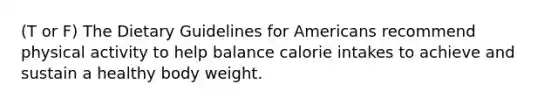 (T or F) The Dietary Guidelines for Americans recommend physical activity to help balance calorie intakes to achieve and sustain a healthy body weight.