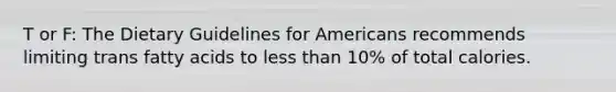 T or F: The Dietary Guidelines for Americans recommends limiting trans fatty acids to less than 10% of total calories.