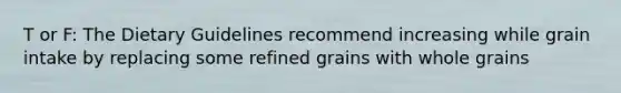 T or F: The Dietary Guidelines recommend increasing while grain intake by replacing some refined grains with whole grains