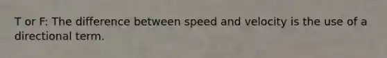 T or F: The difference between speed and velocity is the use of a directional term.