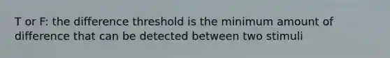 T or F: the difference threshold is the minimum amount of difference that can be detected between two stimuli