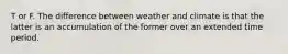 T or F. The difference between weather and climate is that the latter is an accumulation of the former over an extended time period.