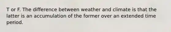 T or F. The difference between weather and climate is that the latter is an accumulation of the former over an extended time period.