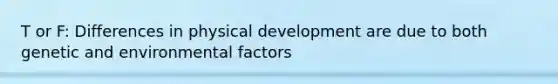 T or F: Differences in physical development are due to both genetic and environmental factors