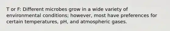 T or F: Different microbes grow in a wide variety of environmental conditions; however, most have preferences for certain temperatures, pH, and atmospheric gases.