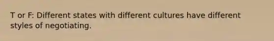 T or F: Different states with different cultures have different styles of negotiating.
