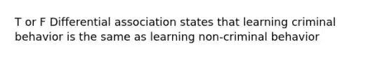 T or F Differential association states that learning criminal behavior is the same as learning non-criminal behavior