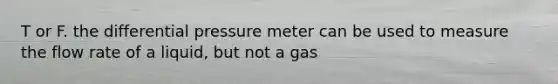 T or F. the differential pressure meter can be used to measure the flow rate of a liquid, but not a gas