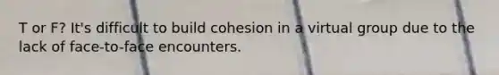 T or F? It's difficult to build cohesion in a virtual group due to the lack of face-to-face encounters.