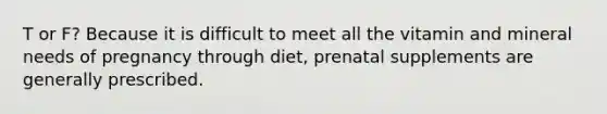 T or F? Because it is difficult to meet all the vitamin and mineral needs of pregnancy through diet, prenatal supplements are generally prescribed.