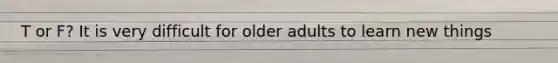 T or F? It is very difficult for older adults to learn new things