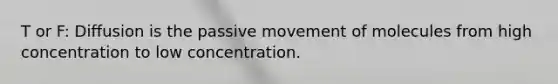 T or F: Diffusion is the passive movement of molecules from high concentration to low concentration.