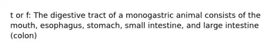 t or f: The digestive tract of a monogastric animal consists of the mouth, esophagus, stomach, small intestine, and large intestine (colon)