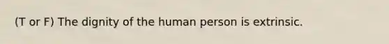 (T or F) The dignity of the human person is extrinsic.