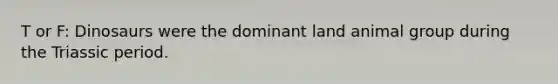 T or F: Dinosaurs were the dominant land animal group during the Triassic period.