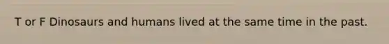 T or F Dinosaurs and humans lived at the same time in the past.
