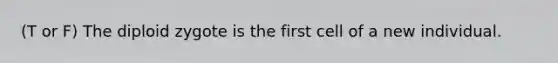 (T or F) The diploid zygote is the first cell of a new individual.