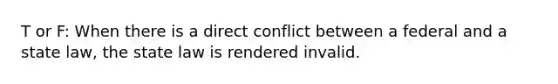 T or F: When there is a direct conflict between a federal and a state law, the state law is rendered invalid.