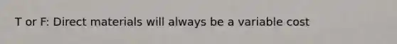 T or F: Direct materials will always be a variable cost