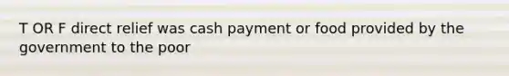 T OR F direct relief was cash payment or food provided by the government to the poor