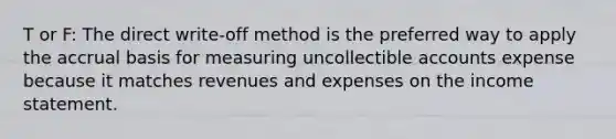 T or F: The direct write-off method is the preferred way to apply the accrual basis for measuring uncollectible accounts expense because it matches revenues and expenses on the income statement.