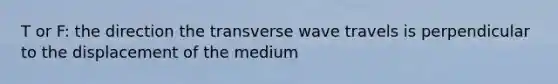 T or F: the direction the transverse wave travels is perpendicular to the displacement of the medium