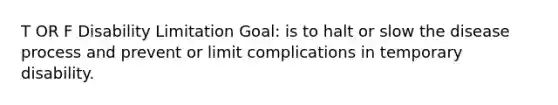 T OR F Disability Limitation Goal: is to halt or slow the disease process and prevent or limit complications in temporary disability.