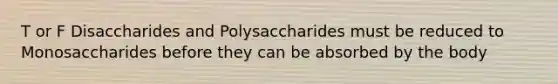 T or F Disaccharides and Polysaccharides must be reduced to Monosaccharides before they can be absorbed by the body