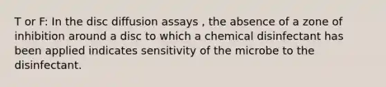 T or F: In the disc diffusion assays , the absence of a zone of inhibition around a disc to which a chemical disinfectant has been applied indicates sensitivity of the microbe to the disinfectant.