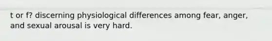 t or f? discerning physiological differences among fear, anger, and sexual arousal is very hard.