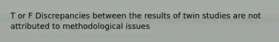 T or F Discrepancies between the results of twin studies are not attributed to methodological issues