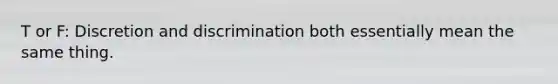 T or F: Discretion and discrimination both essentially mean the same thing.